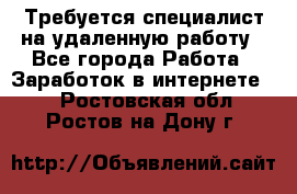 Требуется специалист на удаленную работу - Все города Работа » Заработок в интернете   . Ростовская обл.,Ростов-на-Дону г.